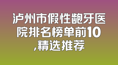 泸州市假性龅牙医院排名榜单前10，精选推荐