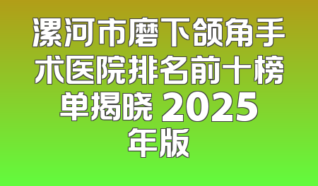 漯河市磨下颌角手术医院排名前十榜单揭晓 2025年版