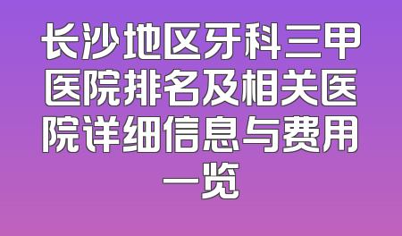 长沙地区牙科三甲医院排名及相关医院详细信息与费用一览