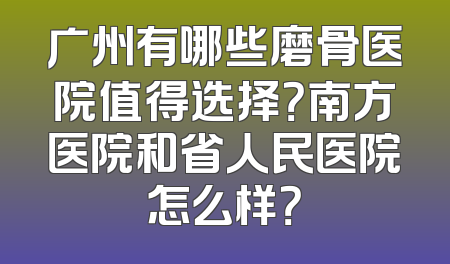 广州有哪些磨骨医院值得选择？南方医院和省人民医院怎么样？