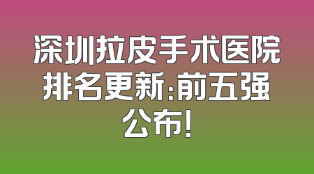 深圳拉皮手术医院排名更新：前五强公布！