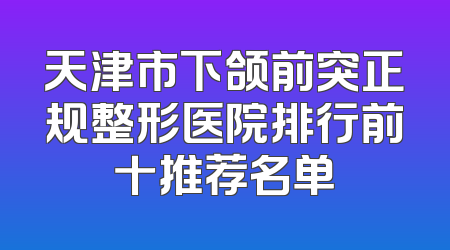 天津市下颌前突正规整形医院排行前十推荐名单