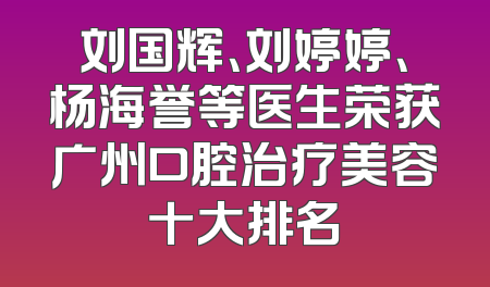 刘国辉、刘婷婷、杨海誉等医生荣获广州口腔治疗美容十大排名