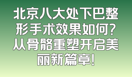 北京八大处下巴整形手术效果如何？从骨骼重塑开启美丽新篇章！