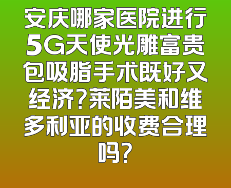 安庆哪家医院进行5G天使光雕富贵包吸脂手术既好又经济？莱陌美和维多利亚的收费合理吗？