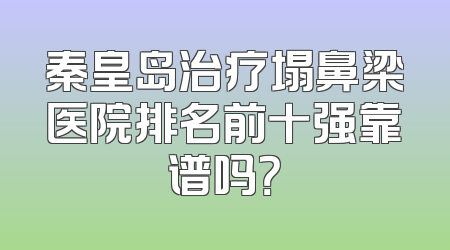 秦皇岛治疗塌鼻梁医院排名前十强靠谱吗？