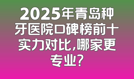 2025年青岛种牙医院口碑榜前十实力对比，哪家更专业？