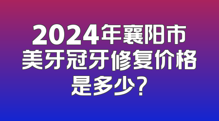 2024年襄阳市美牙冠牙修复价格是多少？