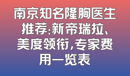 南京知名隆胸医生推荐：新帝瑞拉、美度领衔，专家费用一览表