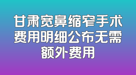 甘肃宽鼻缩窄手术费用明细公布无需额外费用