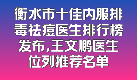 衡水市十佳内服排毒祛痘医生排行榜发布，王文鹏医生位列推荐名单
