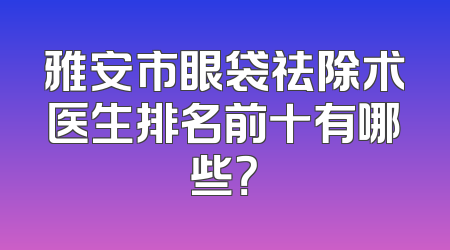 雅安市眼袋祛除术医生排名前十有哪些？