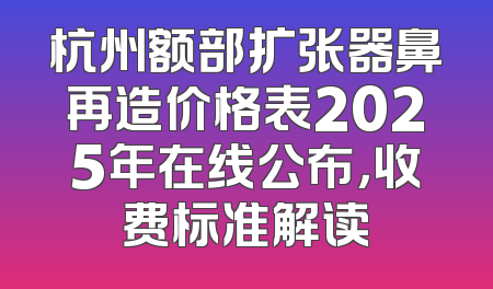 杭州额部扩张器鼻再造价格表2025年在线公布，收费标准解读