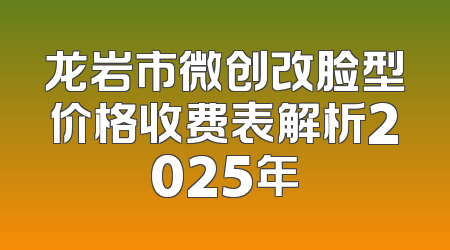 龙岩市微创改脸型价格收费表解析2025年