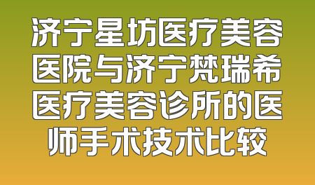 济宁星坊医疗美容医院与济宁梵瑞希医疗美容诊所的医师手术技术比较