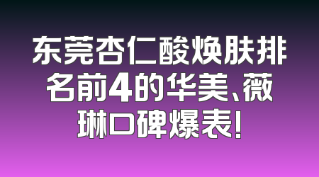 东莞杏仁酸焕肤排名前4的华美、薇琳口碑爆表!