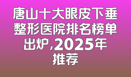 唐山十大眼皮下垂整形医院排名榜单出炉，2025年推荐