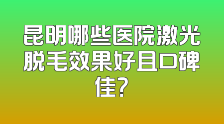 昆明哪些医院激光脱毛效果好且口碑佳？