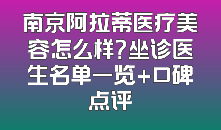 南京阿拉蒂医疗美容怎么样？坐诊医生名单一览+口碑点评