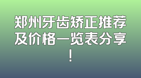 郑州牙齿矫正推荐及价格一览表分享！