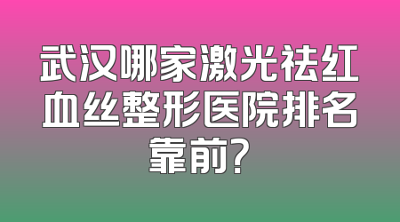 武汉哪家激光祛红血丝整形医院排名靠前？