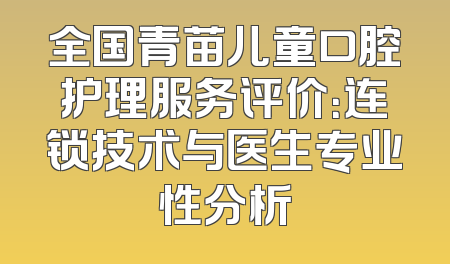 全国青苗儿童口腔护理服务评价：连锁技术与医生专业性分析
