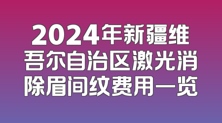 2024年新疆维吾尔自治区激光消除眉间纹费用一览