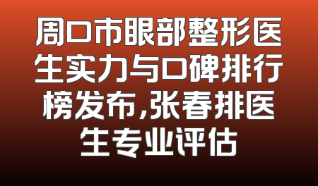 周口市眼部整形医生实力与口碑排行榜发布，张春排医生专业评估