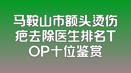 马鞍山市额头烫伤疤去除医生排名TOP十位鉴赏
