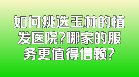 如何挑选玉林的植发医院？哪家的服务更值得信赖？