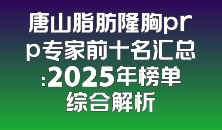 唐山脂肪隆胸prp专家前十名汇总：2025年榜单综合解析