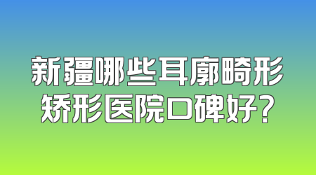 新疆哪些耳廓畸形矫形医院口碑好？