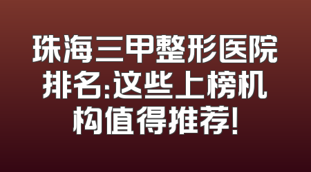 珠海三甲整形医院排名：这些上榜机构值得推荐！