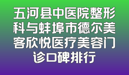 五河县中医院整形科与蚌埠市德尔美客欣悦医疗美容门诊口碑排行