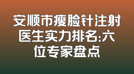 安顺市瘦脸针注射医生实力排名：六位专家盘点