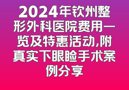 2024年钦州整形外科医院费用一览及特惠活动，附真实下眼睑手术案例分享