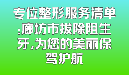 专位整形服务清单：廊坊市拔除阻生牙，为您的美丽保驾护航