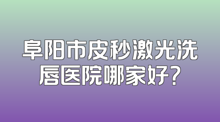 阜阳市皮秒激光洗唇医院哪家好？