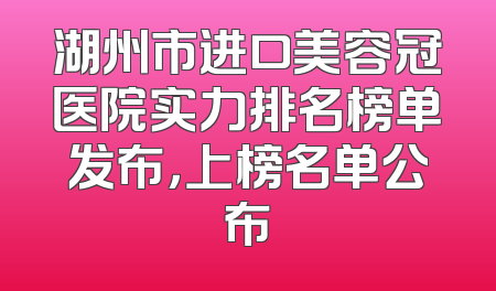 湖州市进口美容冠医院实力排名榜单发布，上榜名单公布