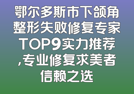 鄂尔多斯市下颌角整形失败修复专家TOP9实力推荐，专业修复求美者信赖之选