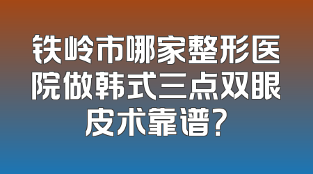 铁岭市哪家整形医院做韩式三点双眼皮术靠谱？