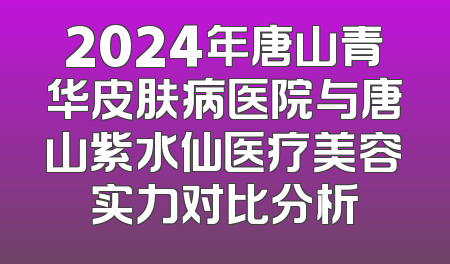 2024年唐山青华皮肤病医院与唐山紫水仙医疗美容实力对比分析