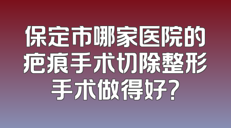 保定市哪家医院的疤痕手术切除整形手术做得好？