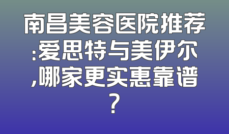 南昌美容医院推荐：爱思特与美伊尔，哪家更实惠靠谱？