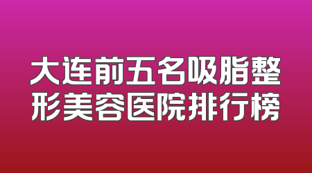 大连前五名吸脂整形美容医院排行榜