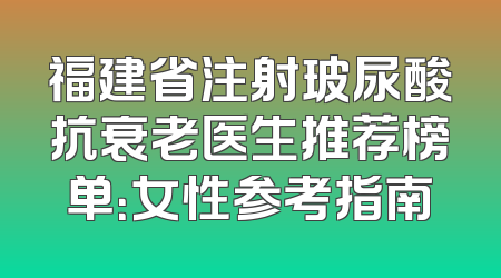 福建省注射玻尿酸抗衰老医生推荐榜单：女性参考指南