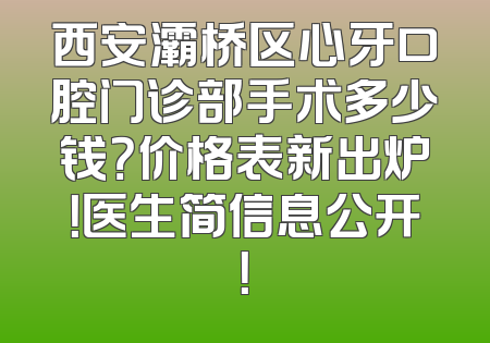 西安灞桥区心牙口腔门诊部手术多少钱？价格表新出炉！医生简信息公开！