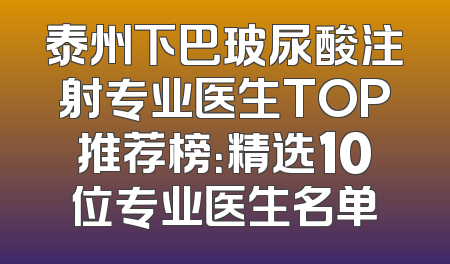 泰州下巴玻尿酸注射专业医生TOP推荐榜：精选10位专业医生名单
