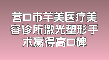 营口市芊美医疗美容诊所激光塑形手术赢得高口碑