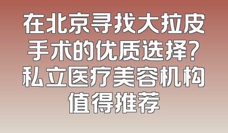 在北京寻找大拉皮手术的优质选择？私立医疗美容机构值得推荐